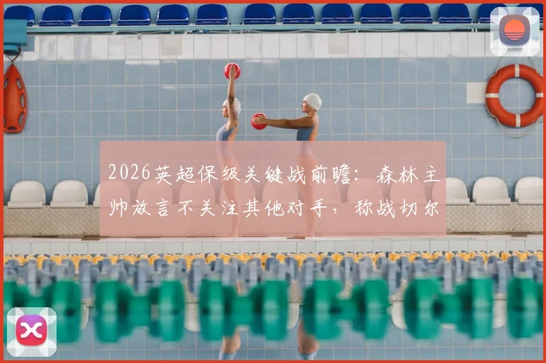 2026英超保级关键战前瞻：森林主帅放言不关注其他对手，称战切尔西才是重中之重