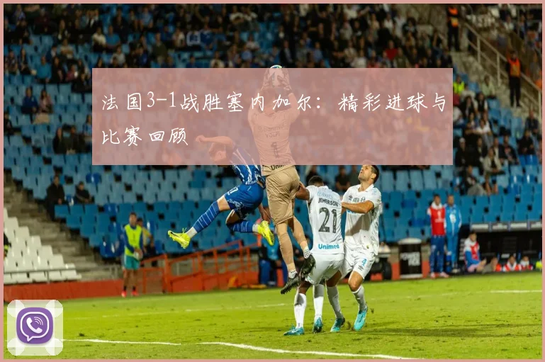 法国3-1战胜塞内加尔：精彩进球与比赛回顾