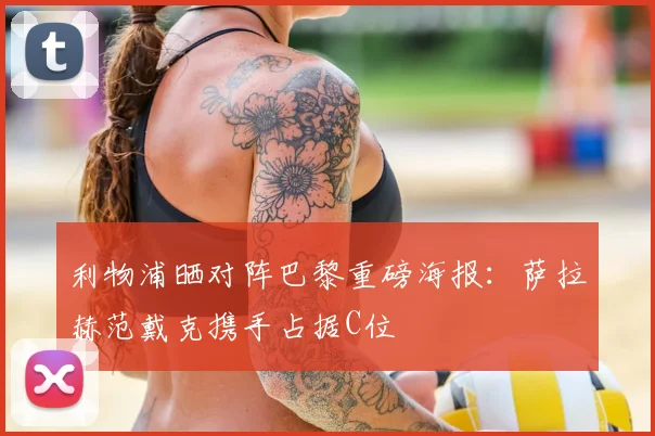 利物浦晒对阵巴黎重磅海报：萨拉赫范戴克携手占据C位