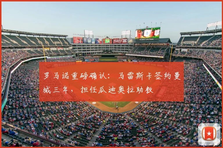 罗马诺重磅确认:马雷斯卡签约曼城三年,担任瓜迪奥拉助教