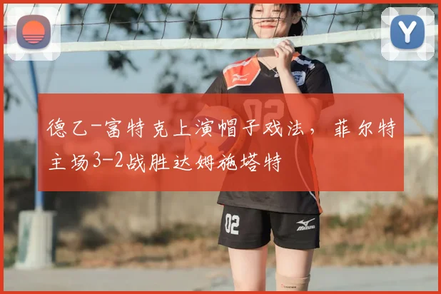 德乙-富特克上演帽子戏法,菲尔特主场3-2战胜达姆施塔特