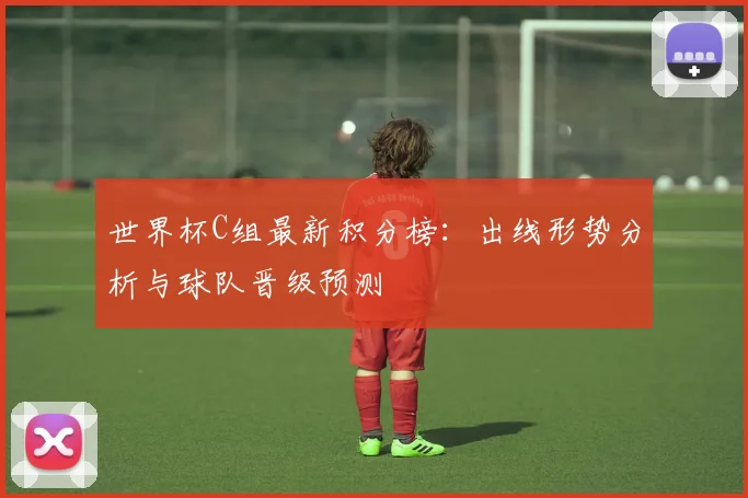 世界杯C组最新积分榜：出线形势分析与球队晋级预测
