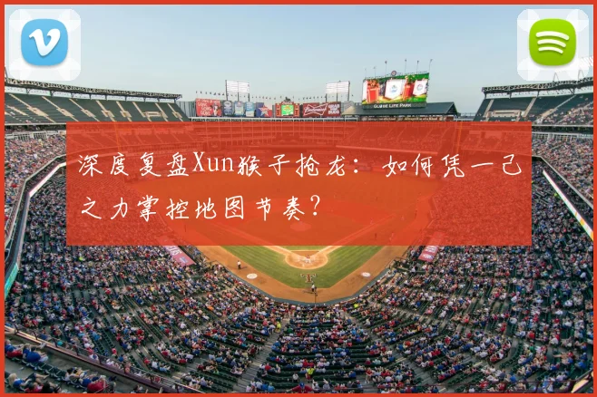 深度复盘Xun猴子抢龙:如何凭一己之力掌控地图节奏?