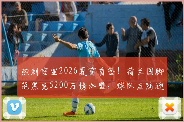 热刺官宣2026夏窗首签！荷兰国脚范黑克5200万镑加盟，球队后防迎关键补强