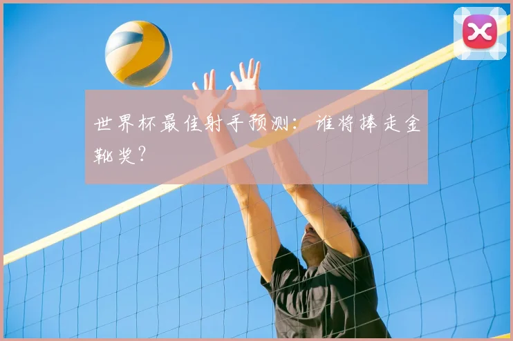 世界杯最佳射手预测:谁将捧走金靴奖?