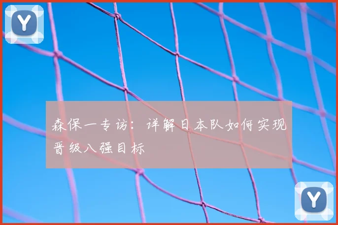 森保一专访:详解日本队如何实现晋级八强目标