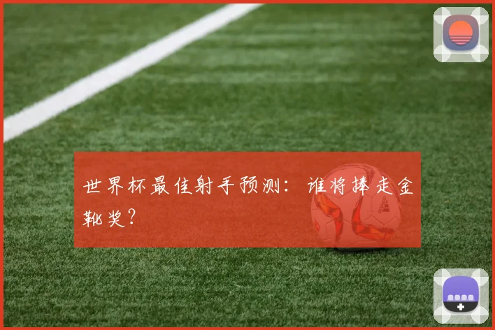 世界杯最佳射手预测:谁将捧走金靴奖?