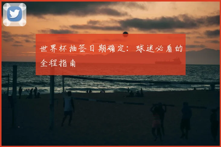 世界杯抽签日期确定：球迷必看的全程指南