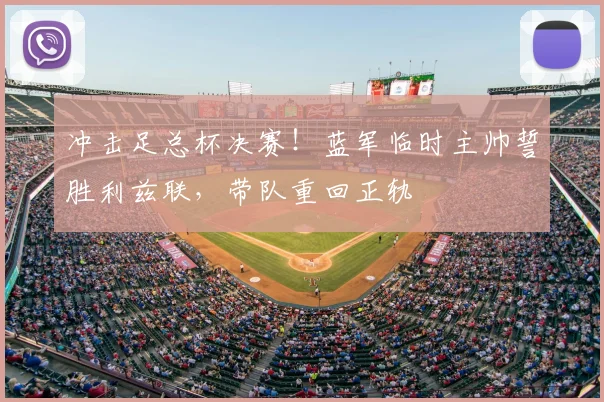 冲击足总杯决赛！蓝军临时主帅誓胜利兹联，带队重回正轨